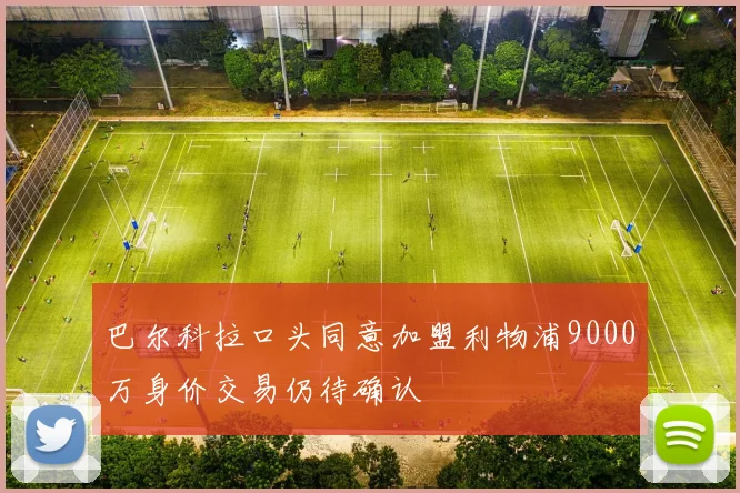 巴尔科拉口头同意加盟利物浦9000万身价交易仍待确认