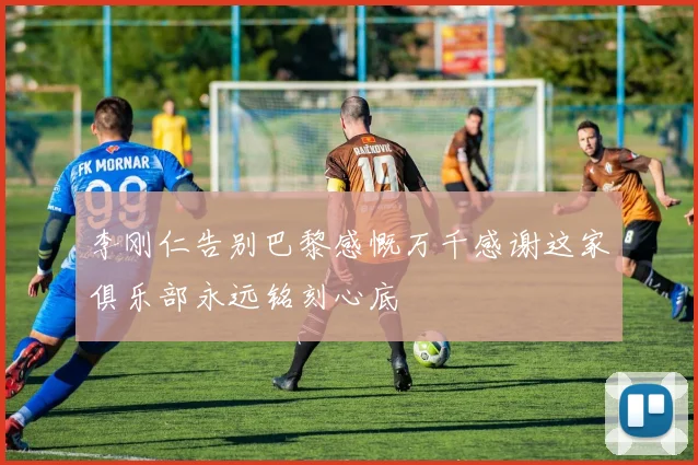 李刚仁告别巴黎感慨万千感谢这家俱乐部永远铭刻心底