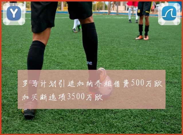 罗马计划引进加纳乔租借费500万欧加买断选项3500万欧