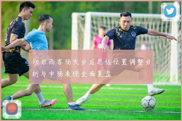 切尔西客场失分后恩佐位置调整分析与中场表现全面复盘