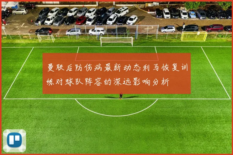 曼联后防伤病最新动态利马恢复训练对球队阵容的深远影响分析